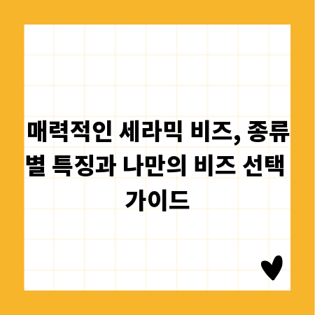 매력적인 세라믹 비즈, 종류별 특징과 나만의 비즈 선택 가이드