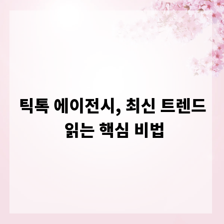 틱톡 에이전시, 최신 트렌드 읽는 핵심 비법