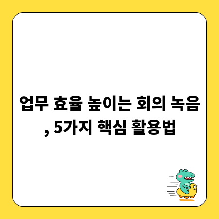 업무 효율 높이는 회의 녹음, 5가지 핵심 활용법