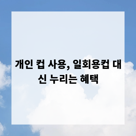 개인 컵 사용, 일회용컵 대신 누리는 혜택