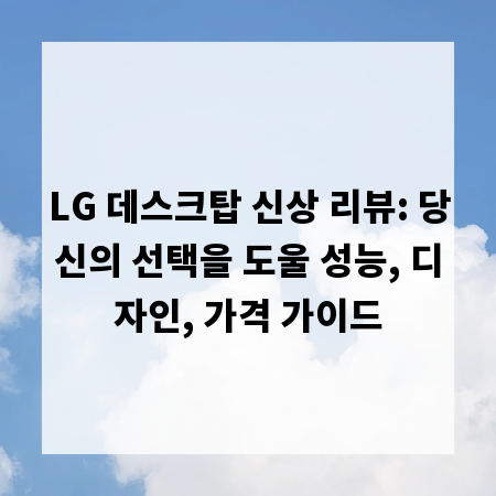 LG 데스크탑 신상 리뷰: 당신의 선택을 도울 성능, 디자인, 가격 가이드