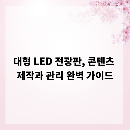 대형 LED 전광판, 콘텐츠 제작과 관리 완벽 가이드