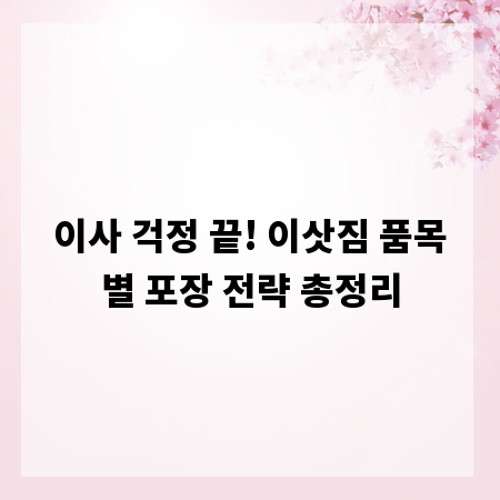 이사 걱정 끝! 이삿짐 품목별 포장 전략 총정리