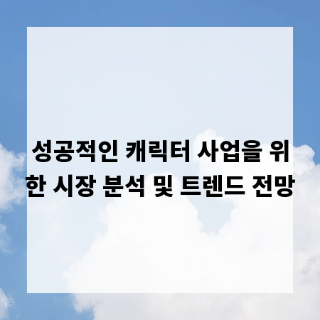 성공적인 캐릭터 사업을 위한 시장 분석 및 트렌드 전망