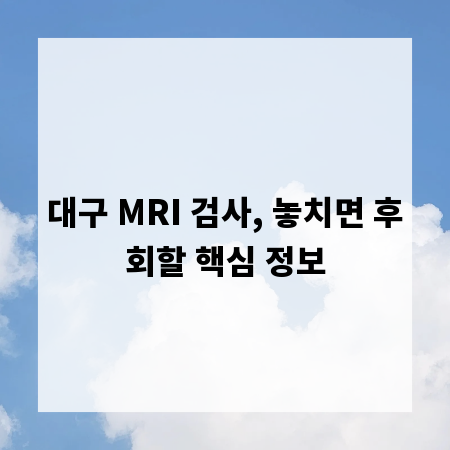 대구 MRI 검사, 놓치면 후회할 핵심 정보