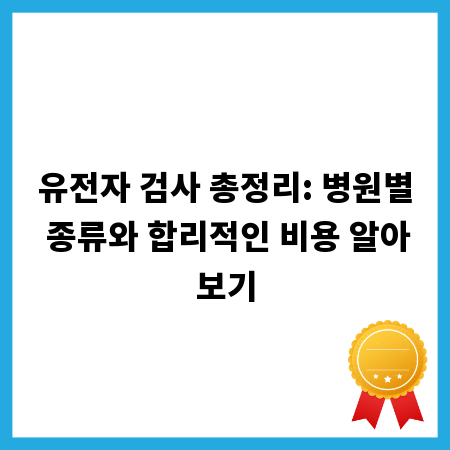 유전자 검사 총정리: 병원별 종류와 합리적인 비용 알아보기