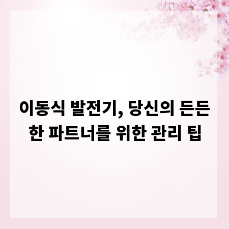 이동식 발전기, 당신의 든든한 파트너를 위한 관리 팁