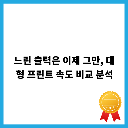 느린 출력은 이제 그만, 대형 프린트 속도 비교 분석