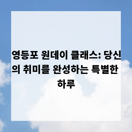 영등포 원데이 클래스: 당신의 취미를 완성하는 특별한 하루
