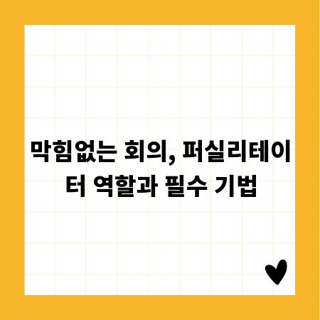 막힘없는 회의, 퍼실리테이터 역할과 필수 기법
