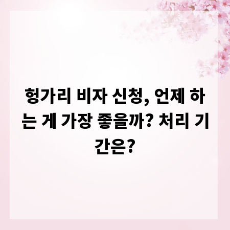 헝가리 비자 신청, 언제 하는 게 가장 좋을까? 처리 기간은?