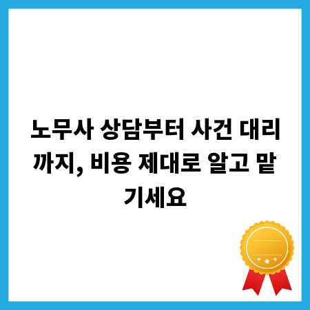 노무사 상담부터 사건 대리까지, 비용 제대로 알고 맡기세요