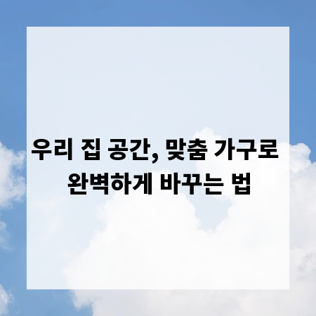 우리 집 공간, 맞춤 가구로 완벽하게 바꾸는 법