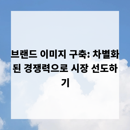 브랜드 이미지 구축: 차별화된 경쟁력으로 시장 선도하기