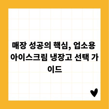 매장 성공의 핵심, 업소용 아이스크림 냉장고 선택 가이드