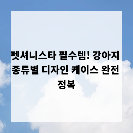 펫셔니스타 필수템! 강아지 종류별 디자인 케이스 완전 정복