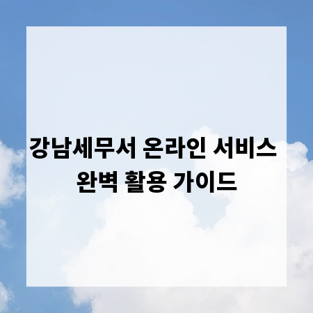 강남세무서 온라인 서비스 완벽 활용 가이드