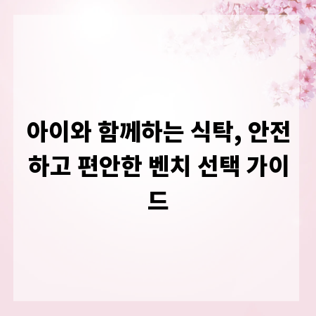 아이와 함께하는 식탁, 안전하고 편안한 벤치 선택 가이드
