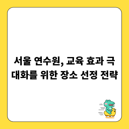서울 연수원, 교육 효과 극대화를 위한 장소 선정 전략