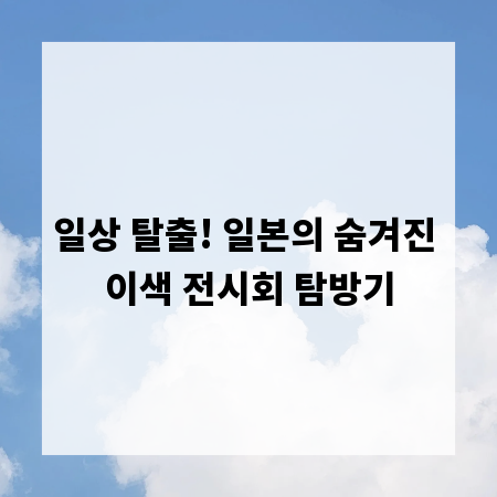 일상 탈출! 일본의 숨겨진 이색 전시회 탐방기