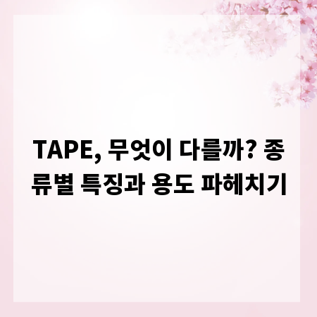 TAPE, 무엇이 다를까? 종류별 특징과 용도 파헤치기