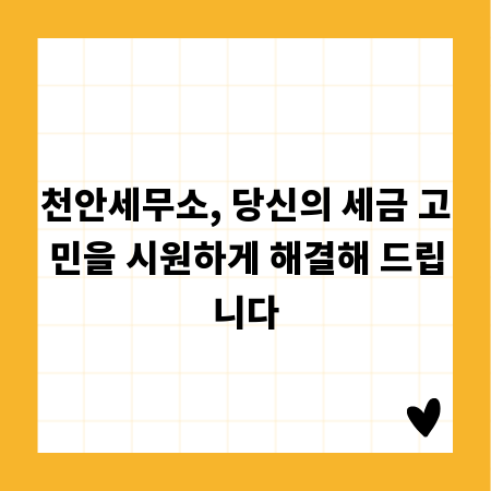 천안세무소, 당신의 세금 고민을 시원하게 해결해 드립니다