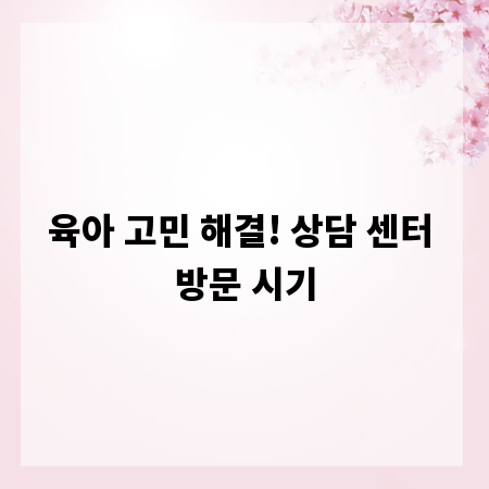 육아 고민 해결! 상담 센터 방문 시기