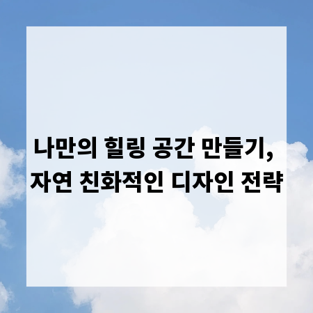 나만의 힐링 공간 만들기, 자연 친화적인 디자인 전략
