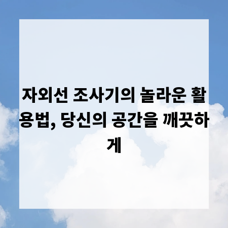 자외선 조사기의 놀라운 활용법, 당신의 공간을 깨끗하게