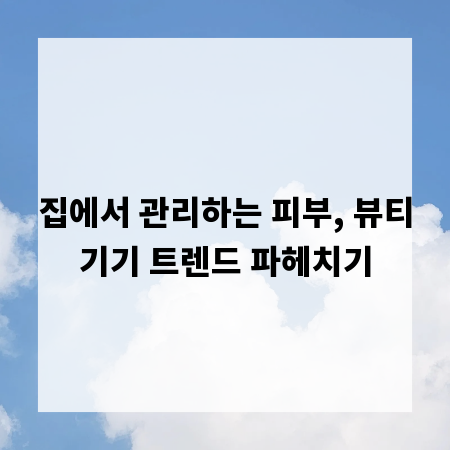 집에서 관리하는 피부, 뷰티기기 트렌드 파헤치기
