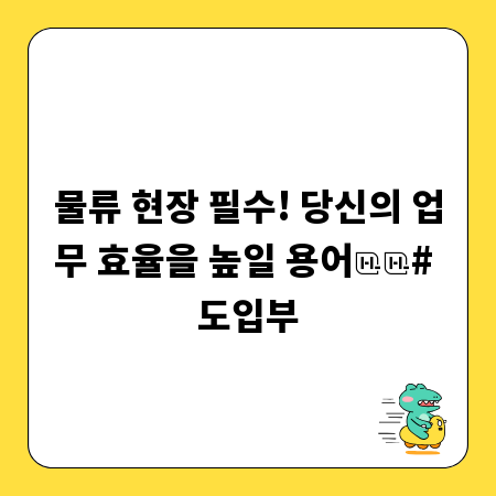 물류 현장 필수! 당신의 업무 효율을 높일 용어
# 도입부