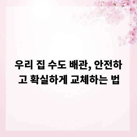 우리 집 수도 배관, 안전하고 확실하게 교체하는 법
