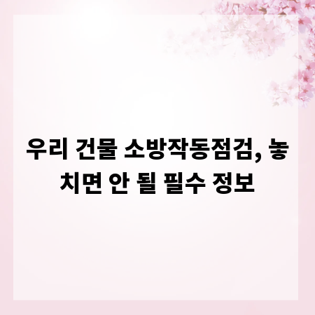 우리 건물 소방작동점검, 놓치면 안 될 필수 정보