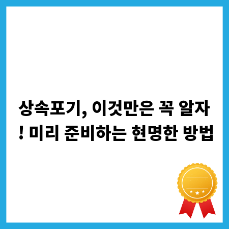 상속포기, 이것만은 꼭 알자! 미리 준비하는 현명한 방법
