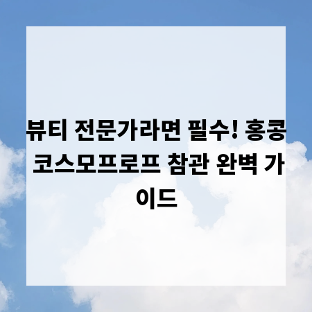 뷰티 전문가라면 필수! 홍콩 코스모프로프 참관 완벽 가이드