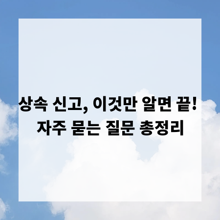 상속 신고, 이것만 알면 끝! 자주 묻는 질문 총정리