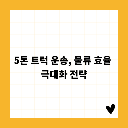 5톤 트럭 운송, 물류 효율 극대화 전략