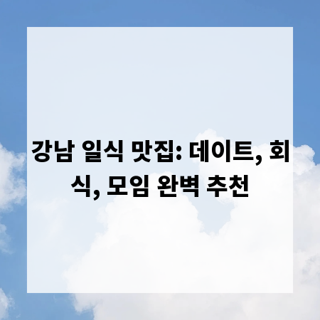 강남 일식 맛집: 데이트, 회식, 모임 완벽 추천