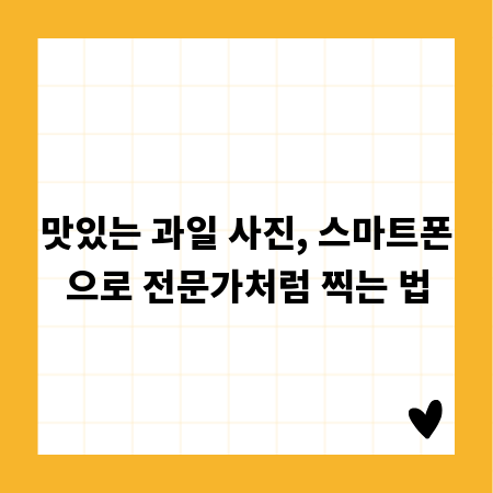 맛있는 과일 사진, 스마트폰으로 전문가처럼 찍는 법