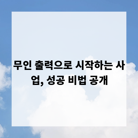 무인 출력으로 시작하는 사업, 성공 비법 공개