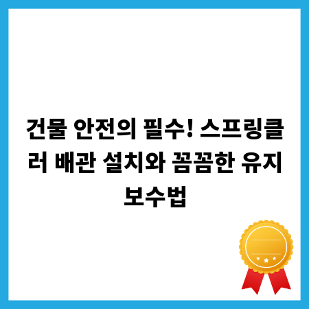 건물 안전의 필수! 스프링클러 배관 설치와 꼼꼼한 유지보수법