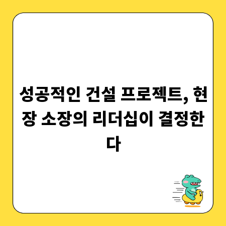 성공적인 건설 프로젝트, 현장 소장의 리더십이 결정한다