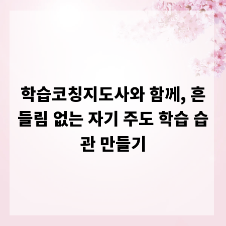 학습코칭지도사와 함께, 흔들림 없는 자기 주도 학습 습관 만들기