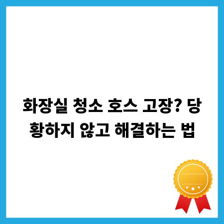 화장실 청소 호스 고장? 당황하지 않고 해결하는 법