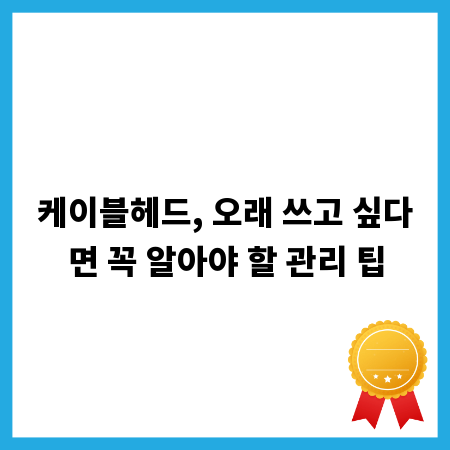 케이블헤드, 오래 쓰고 싶다면 꼭 알아야 할 관리 팁
