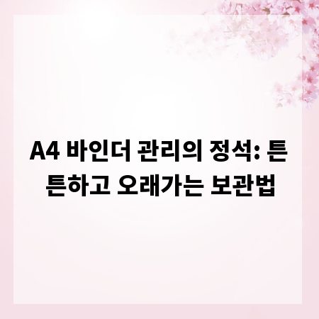 A4 바인더 관리의 정석: 튼튼하고 오래가는 보관법