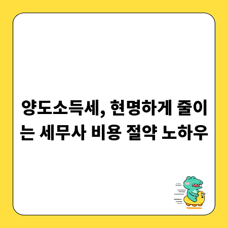 양도소득세, 현명하게 줄이는 세무사 비용 절약 노하우