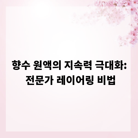 향수 원액의 지속력 극대화: 전문가 레이어링 비법