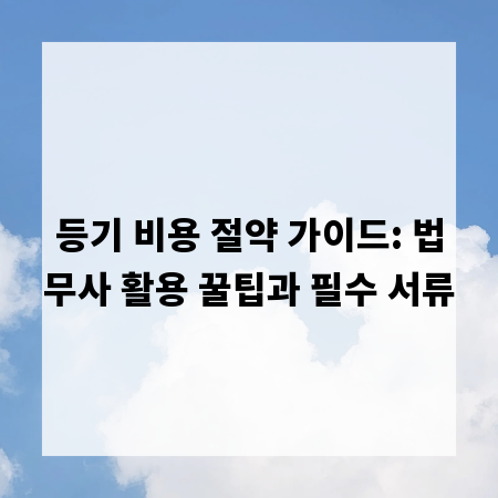등기 비용 절약 가이드: 법무사 활용 꿀팁과 필수 서류
