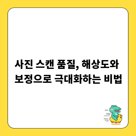 사진 스캔 품질, 해상도와 보정으로 극대화하는 비법
